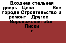 Входная стальная дверь › Цена ­ 4 500 - Все города Строительство и ремонт » Другое   . Воронежская обл.,Лиски г.